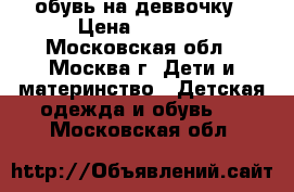  обувь на деввочку › Цена ­ 1 000 - Московская обл., Москва г. Дети и материнство » Детская одежда и обувь   . Московская обл.